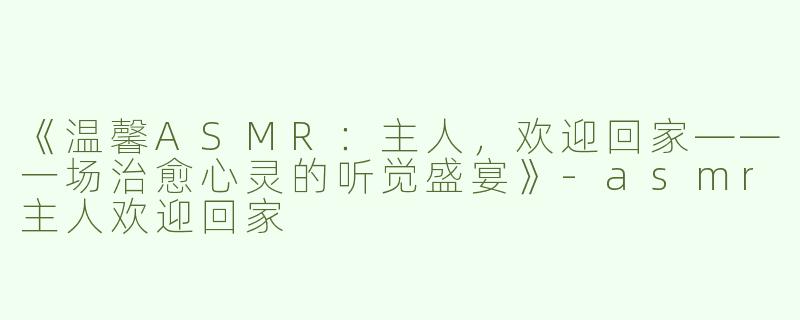 《温馨ASMR：主人，欢迎回家——一场治愈心灵的听觉盛宴》