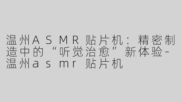 温州ASMR贴片机：精密制造中的“听觉治愈”新体验-温州asmr贴片机