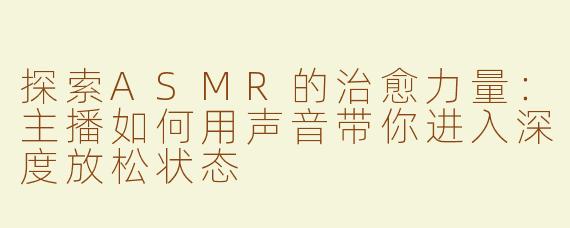 探索ASMR的治愈力量：主播如何用声音带你进入深度放松状态
