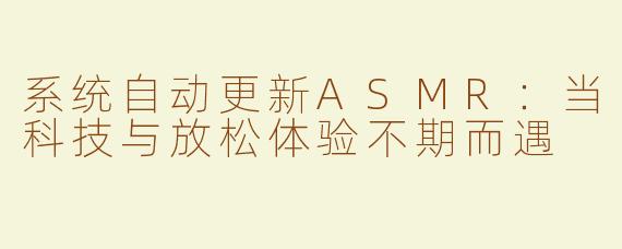系统自动更新ASMR：当科技与放松体验不期而遇