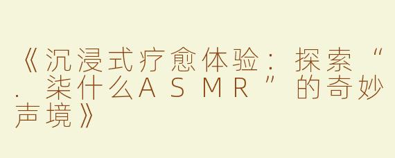 《沉浸式疗愈体验：探索“.柒什么ASMR”的奇妙声境》