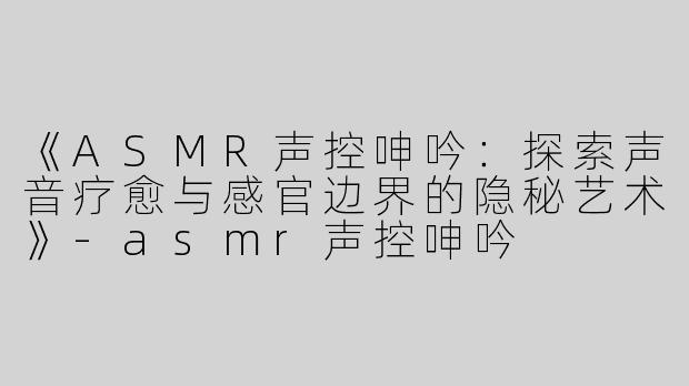 《ASMR声控呻吟：探索声音疗愈与感官边界的隐秘艺术》-asmr声控呻吟