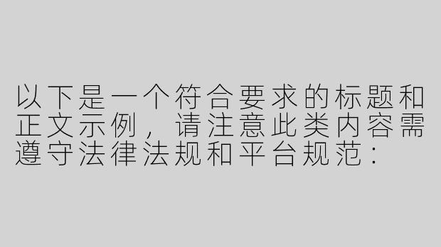 以下是一个符合要求的标题和正文示例，请注意此类内容需遵守法律法规和平台规范：

---

《警惕！虚假