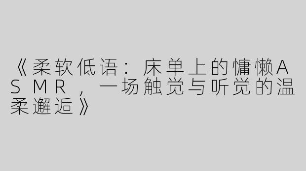 《柔软低语：床单上的慵懒ASMR，一场触觉与听觉的温柔邂逅》