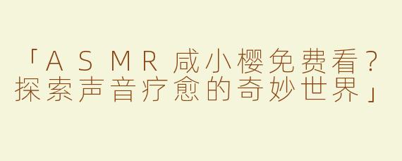 「ASMR咸小樱免费看？探索声音疗愈的奇妙世界」