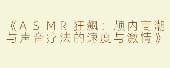 《ASMR狂飙：颅内高潮与声音疗法的速度与激情》