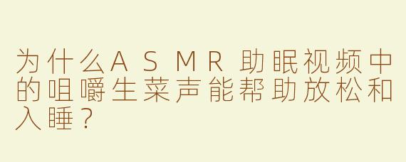 为什么ASMR助眠视频中的咀嚼生菜声能帮助放松和入睡？