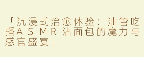 「沉浸式治愈体验：油管吃播ASMR沾面包的魔力与感官盛宴」