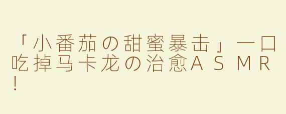 「小番茄の甜蜜暴击」一口吃掉马卡龙の治愈ASMR！