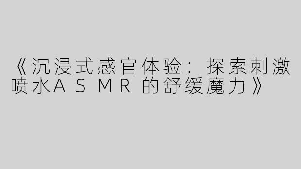 《沉浸式感官体验：探索刺激喷水ASMR的舒缓魔力》