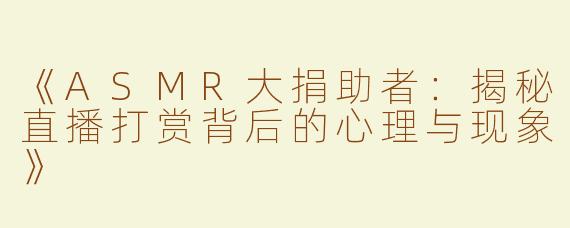 《ASMR大捐助者：揭秘直播打赏背后的心理与现象》