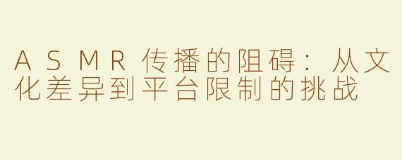 ASMR传播的阻碍：从文化差异到平台限制的挑战