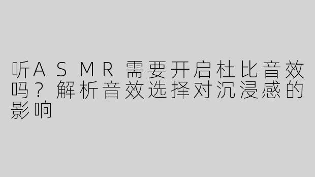 听ASMR需要开启杜比音效吗？解析音效选择对沉浸感的影响