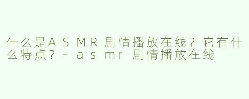 什么是ASMR剧情播放在线？它有什么特点？-asmr剧情播放在线