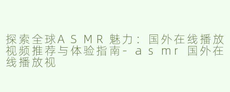 探索全球ASMR魅力：国外在线播放视频推荐与体验指南-asmr国外在线播放视