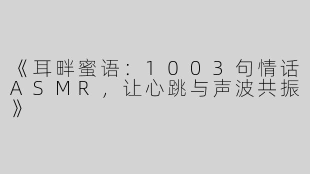 《耳畔蜜语：1003句情话ASMR，让心跳与声波共振》