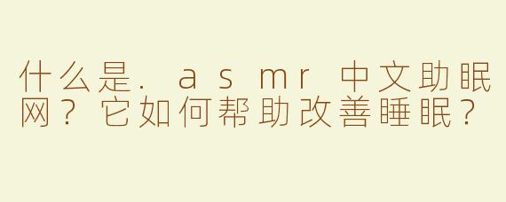 什么是.asmr中文助眠网？它如何帮助改善睡眠？