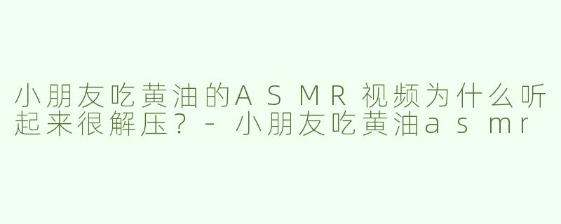 小朋友吃黄油的ASMR视频为什么听起来很解压？-小朋友吃黄油asmr