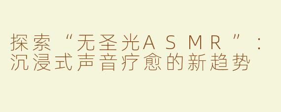 探索“无圣光ASMR”：沉浸式声音疗愈的新趋势