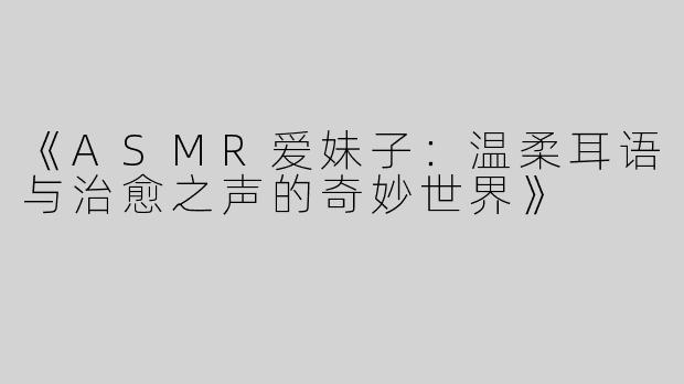 《ASMR爱妹子：温柔耳语与治愈之声的奇妙世界》