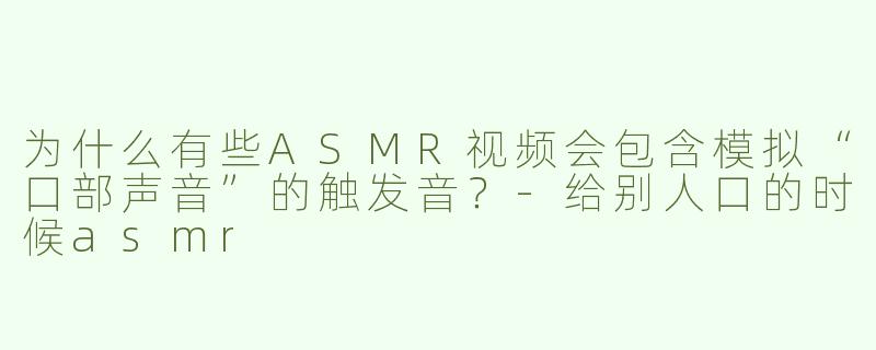 为什么有些ASMR视频会包含模拟“口部声音”的触发音？