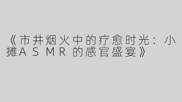《市井烟火中的疗愈时光：小摊ASMR的感官盛宴》