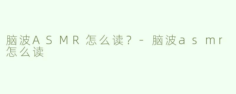 脑波ASMR怎么读？-脑波asmr怎么读