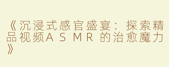 《沉浸式感官盛宴：探索精品视频ASMR的治愈魔力》