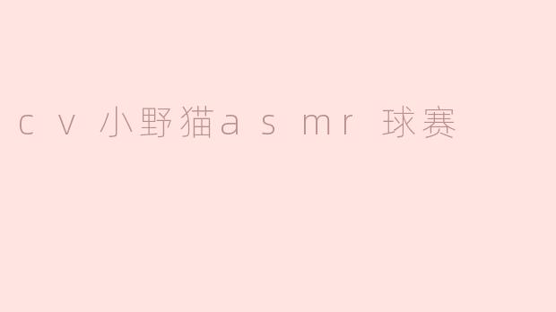《沉浸式体验：CV小野猫ASMR球赛，声控党的颅内高潮盛宴》