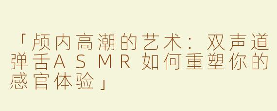 「颅内高潮的艺术：双声道弹舌ASMR如何重塑你的感官体验」