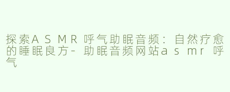 探索ASMR呼气助眠音频：自然疗愈的睡眠良方-助眠音频网站asmr呼气