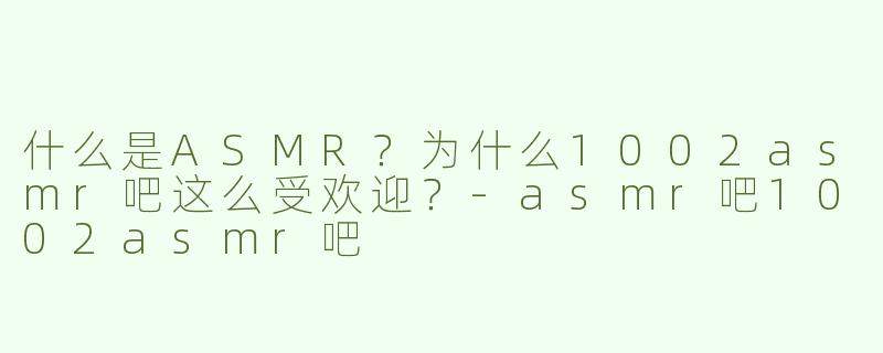 什么是ASMR？为什么1002asmr吧这么受欢迎？-asmr吧1002asmr吧