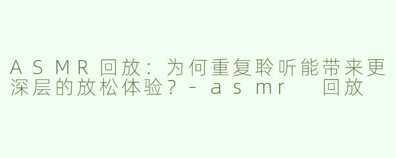 ASMR回放：为何重复聆听能带来更深层的放松体验？-asmr 回放