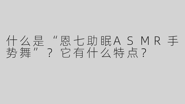 什么是“恩七助眠ASMR手势舞”？它有什么特点？