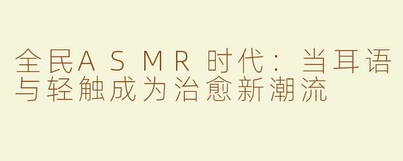 全民ASMR时代：当耳语与轻触成为治愈新潮流