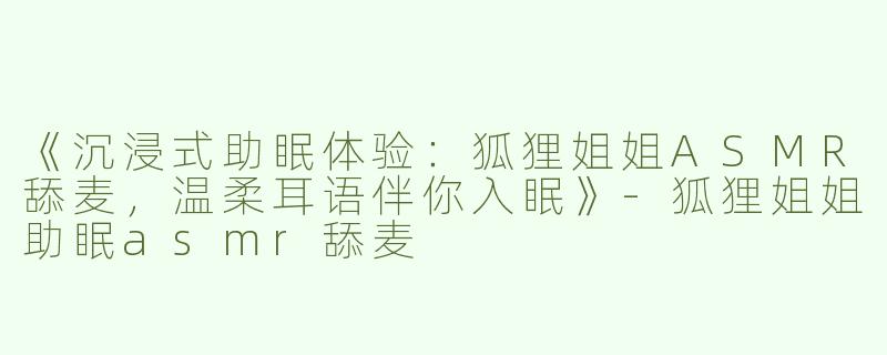 《沉浸式助眠体验：狐狸姐姐ASMR舔麦，温柔耳语伴你入眠》-狐狸姐姐助眠asmr舔麦
