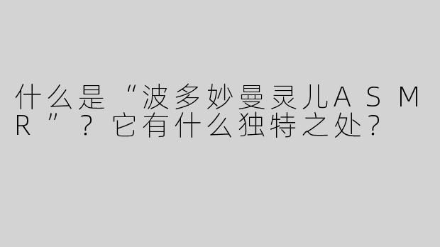 什么是“波多妙曼灵儿ASMR”？它有什么独特之处？