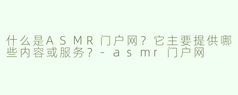 什么是ASMR门户网？它主要提供哪些内容或服务？-asmr门户网