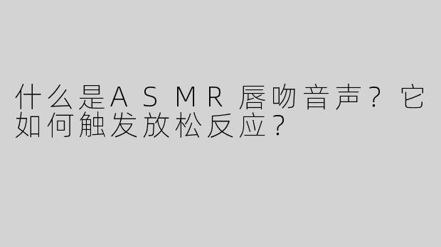 什么是ASMR唇吻音声？它如何触发放松反应？