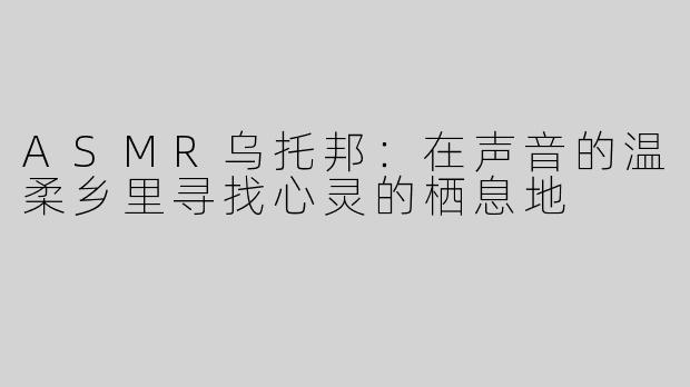 ASMR乌托邦：在声音的温柔乡里寻找心灵的栖息地