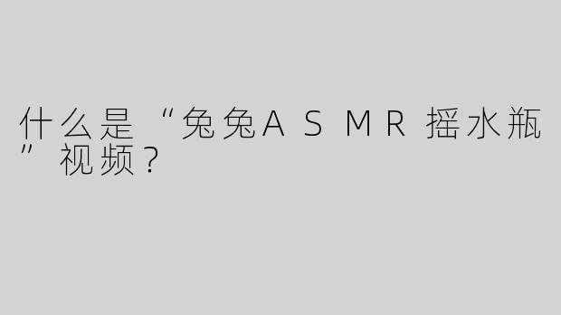 什么是“兔兔ASMR摇水瓶”视频？