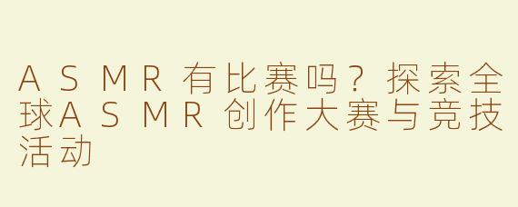ASMR有比赛吗？探索全球ASMR创作大赛与竞技活动
