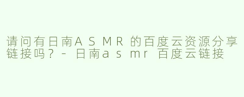 请问有日南ASMR的百度云资源分享链接吗？-日南asmr百度云链接