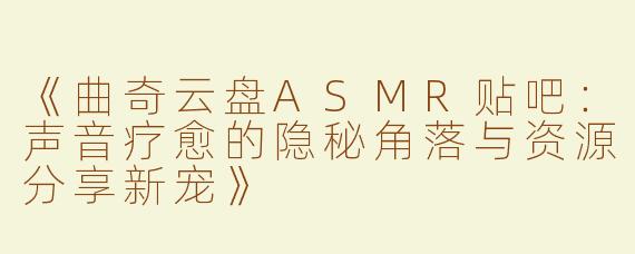 《曲奇云盘ASMR贴吧：声音疗愈的隐秘角落与资源分享新宠》