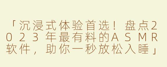 「沉浸式体验首选！盘点2023年最有料的ASMR软件，助你一秒放松入睡」