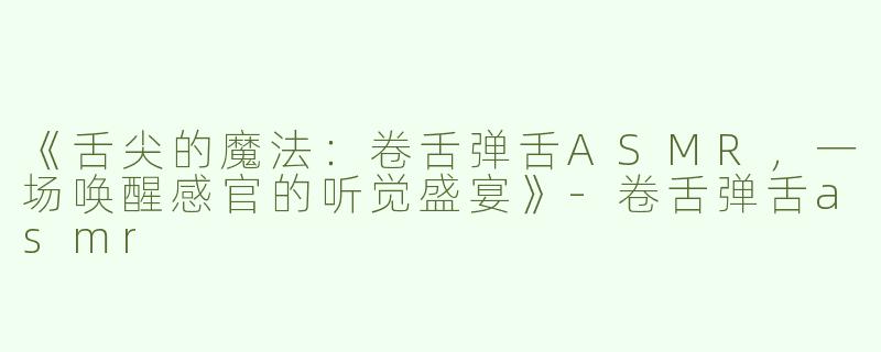 《舌尖的魔法：卷舌弹舌ASMR，一场唤醒感官的听觉盛宴》-卷舌弹舌asmr