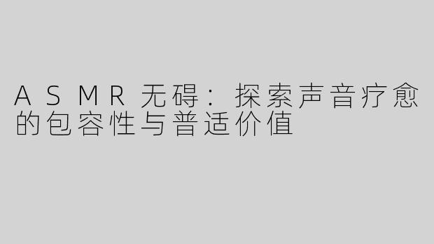 ASMR无碍：探索声音疗愈的包容性与普适价值