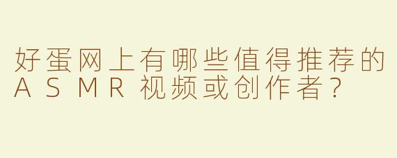 好蛋网上有哪些值得推荐的ASMR视频或创作者？