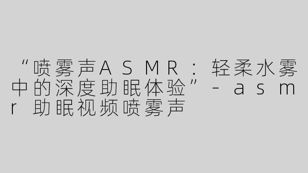 “喷雾声ASMR：轻柔水雾中的深度助眠体验”-asmr助眠视频喷雾声