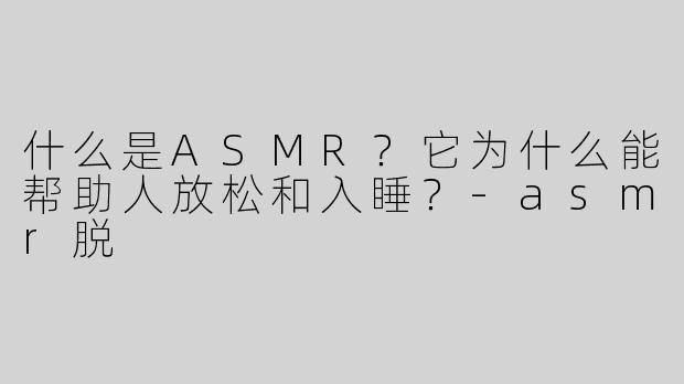 什么是ASMR？它为什么能帮助人放松和入睡？